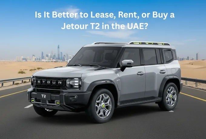 Is It Better to Lease, Rent, or Buy a Jetour T2 in the UAE
